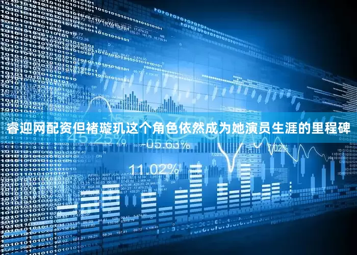 睿迎网配资但褚璇玑这个角色依然成为她演员生涯的里程碑