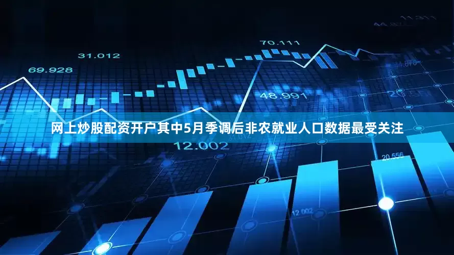 网上炒股配资开户其中5月季调后非农就业人口数据最受关注