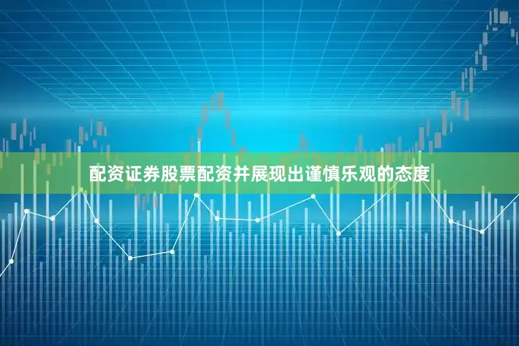 配资证券股票配资并展现出谨慎乐观的态度