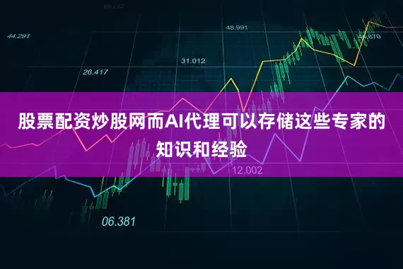 股票配资炒股网而AI代理可以存储这些专家的知识和经验