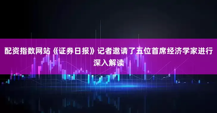 配资指数网站《证券日报》记者邀请了五位首席经济学家进行深入解读