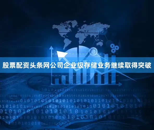股票配资头条网公司企业级存储业务继续取得突破
