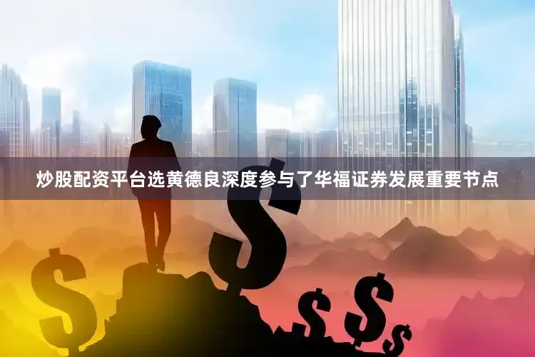 炒股配资平台选黄德良深度参与了华福证券发展重要节点
