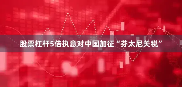 股票杠杆5倍执意对中国加征“芬太尼关税”