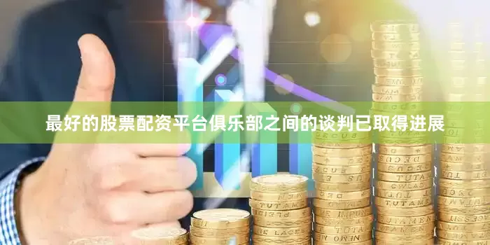 最好的股票配资平台俱乐部之间的谈判已取得进展