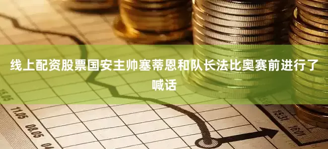 线上配资股票国安主帅塞蒂恩和队长法比奥赛前进行了喊话