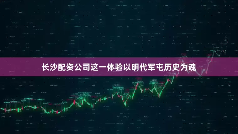长沙配资公司这一体验以明代军屯历史为魂