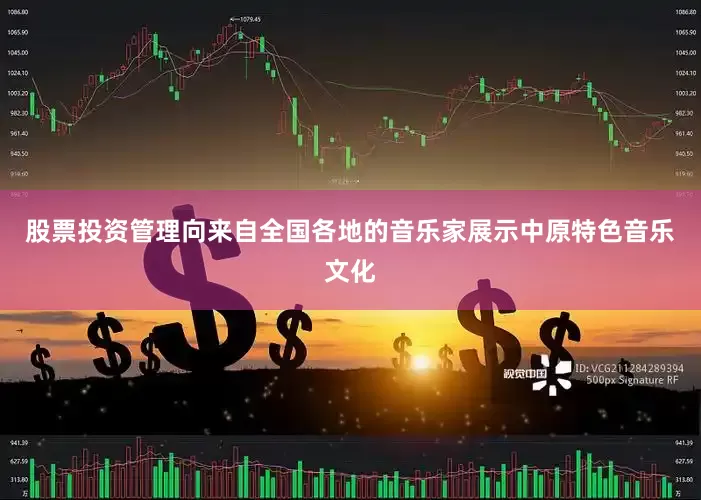 股票投资管理向来自全国各地的音乐家展示中原特色音乐文化