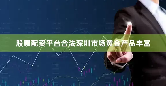 股票配资平台合法深圳市场黄金产品丰富