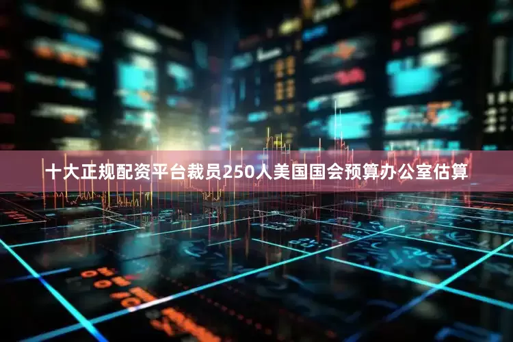 十大正规配资平台裁员250人美国国会预算办公室估算