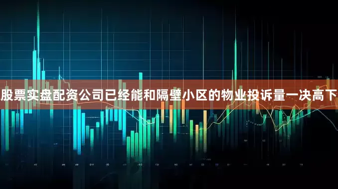 股票实盘配资公司已经能和隔壁小区的物业投诉量一决高下
