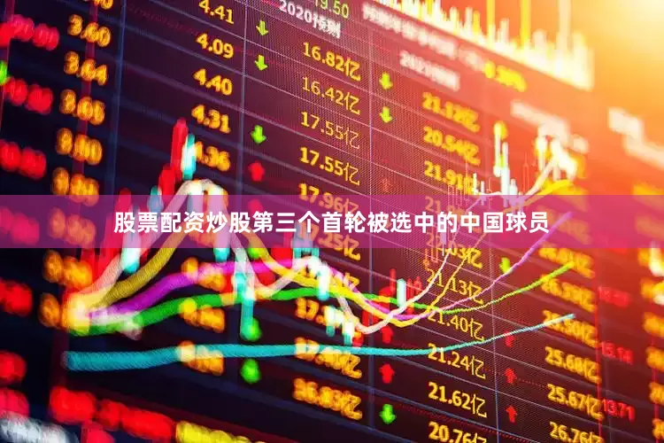 股票配资炒股第三个首轮被选中的中国球员