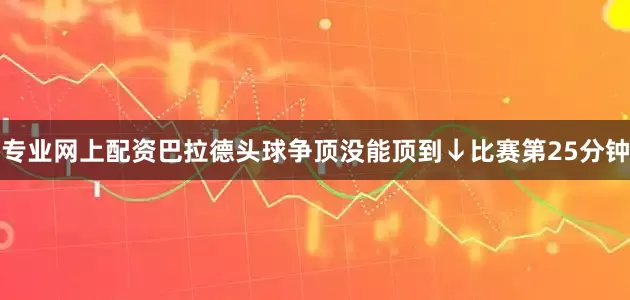 专业网上配资巴拉德头球争顶没能顶到↓比赛第25分钟