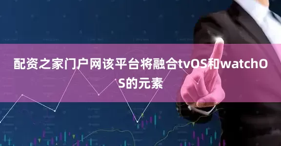配资之家门户网该平台将融合tvOS和watchOS的元素