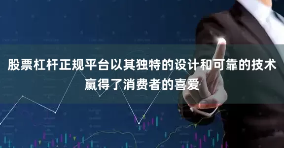 股票杠杆正规平台以其独特的设计和可靠的技术赢得了消费者的喜爱