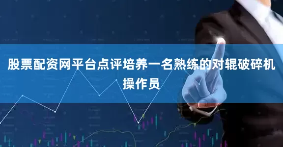 股票配资网平台点评培养一名熟练的对辊破碎机操作员