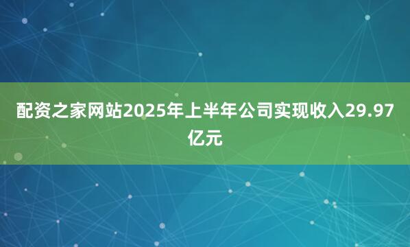 配资之家网站2025年上半年公司实现收入29.97亿元