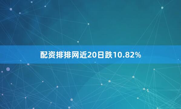 配资排排网近20日跌10.82%