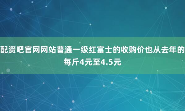 配资吧官网网站普通一级红富士的收购价也从去年的每斤4元至4.5元