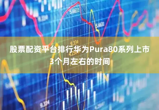 股票配资平台排行华为Pura80系列上市3个月左右的时间