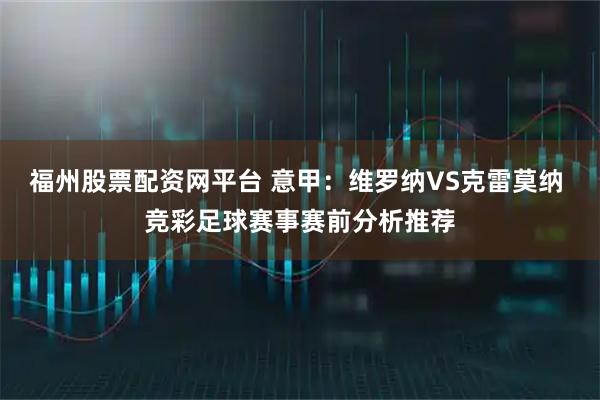 福州股票配资网平台 意甲:维罗纳VS克雷莫纳 竞彩足球赛事赛前分析推荐