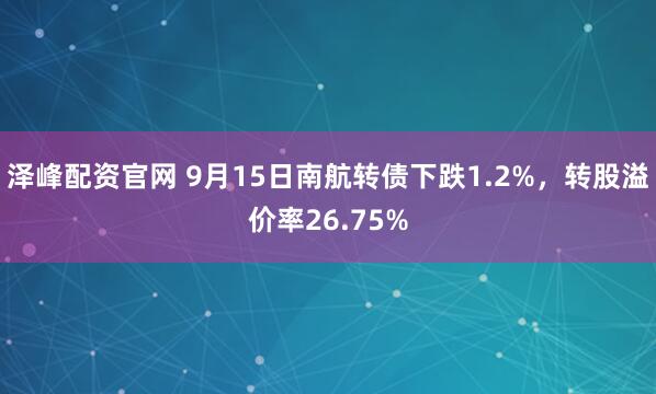 泽峰配资官网 9月15日南航转债下跌1.2%，转股溢价率26.75%