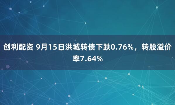 创利配资 9月15日洪城转债下跌0.76%，转股溢价率7.64%
