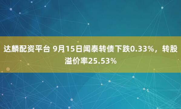 达麟配资平台 9月15日闻泰转债下跌0.33%，转股溢价率25.53%