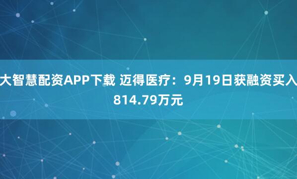 大智慧配资APP下载 迈得医疗:9月19日获融资买入814.79万元