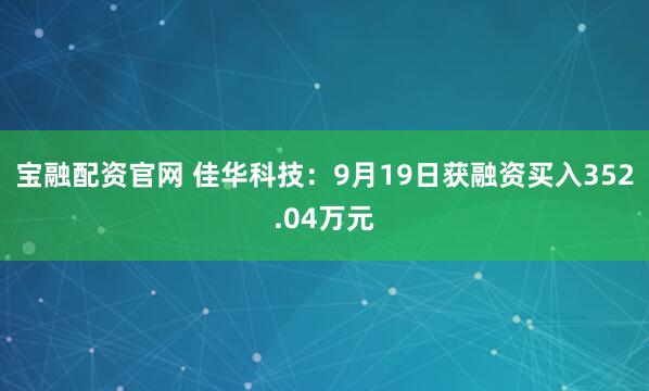 宝融配资官网 佳华科技：9月19日获融资买入352.04万元