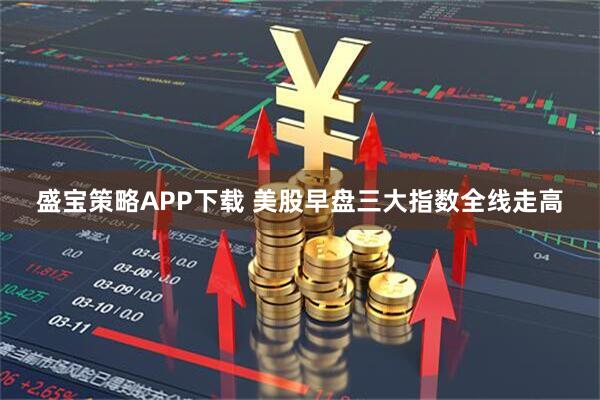 盛宝策略APP下载 美股早盘三大指数全线走高