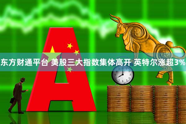 东方财通平台 美股三大指数集体高开 英特尔涨超3%