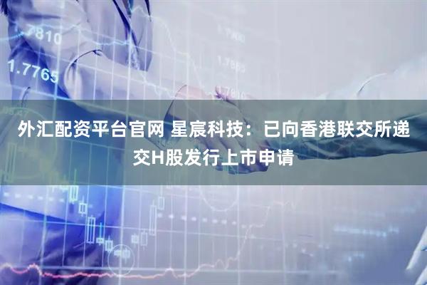 外汇配资平台官网 星宸科技：已向香港联交所递交H股发行上市申请