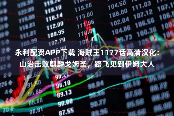 永利配资APP下载 海贼王1177话高清汉化:山治击败麒麟戈姆圣,路飞见到伊姆大人