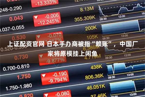 上证配资官网 日本手办商被指“赖账”,中国厂家将原模挂上闲鱼