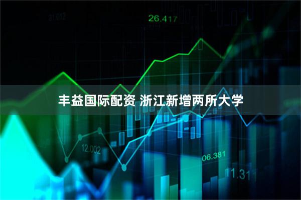 丰益国际配资 浙江新增两所大学