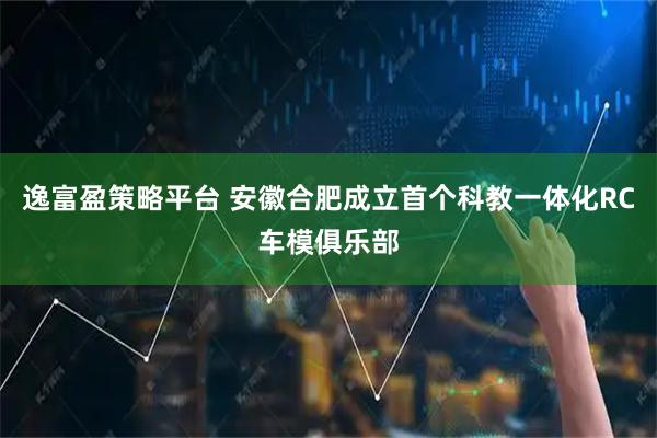 逸富盈策略平台 安徽合肥成立首个科教一体化RC车模俱乐部