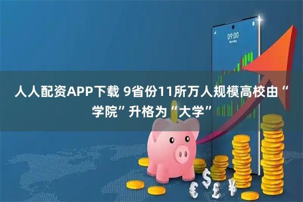 人人配资APP下载 9省份11所万人规模高校由“学院”升格为“大学”