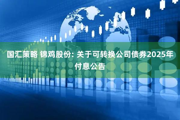国汇策略 锦鸡股份: 关于可转换公司债券2025年付息公告