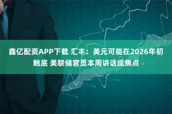 鑫亿配资APP下载 汇丰：美元可能在2026年初触底 美联储官员本周讲话成焦点