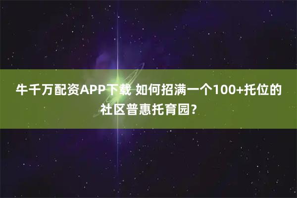 牛千万配资APP下载 如何招满一个100+托位的社区普惠托育园？