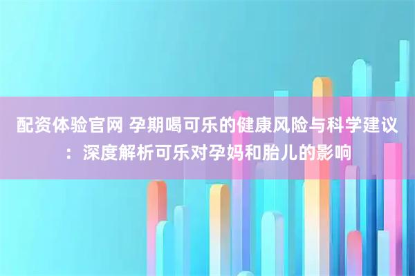 配资体验官网 孕期喝可乐的健康风险与科学建议：深度解析可乐对孕妈和胎儿的影响