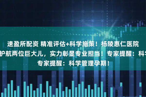 速盈所配资 精准评估+科学施策！杨陵惠仁医院妇产科一日护航两位巨大儿，实力彰显专业担当！专家提醒：科学管理孕期！