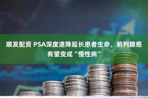 顺发配资 PSA深度速降延长患者生命，前列腺癌有望变成“慢性病”