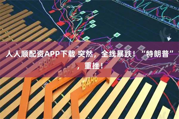 人人顺配资APP下载 突然，全线暴跌！“特朗普”，重挫！