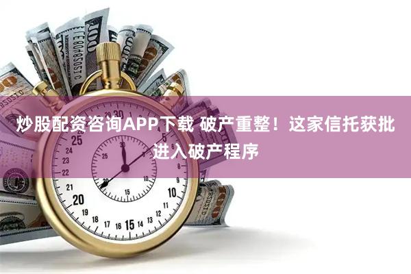 炒股配资咨询APP下载 破产重整!这家信托获批进入破产程序