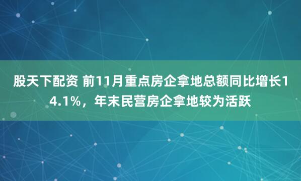 股天下配资 前11月重点房企拿地总额同比增长14.1%，年末民营房企拿地较为活跃