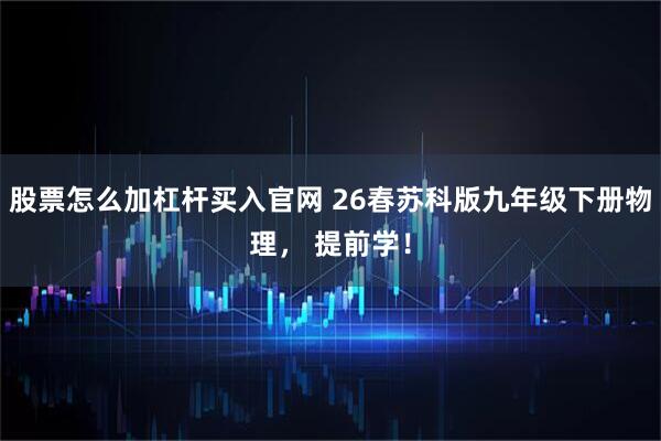 股票怎么加杠杆买入官网 26春苏科版九年级下册物理, 提前学!
