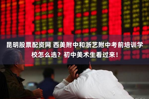 昆明股票配资网 西美附中和浙艺附中考前培训学校怎么选?初中美术生看过来!