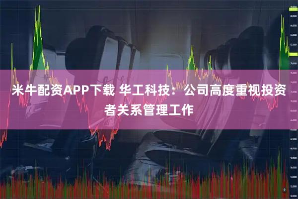 米牛配资APP下载 华工科技：公司高度重视投资者关系管理工作